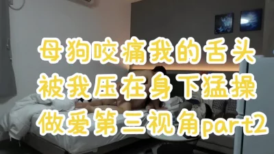 母狗咬痛我的舌头被我压在身下猛操第三视角Part2